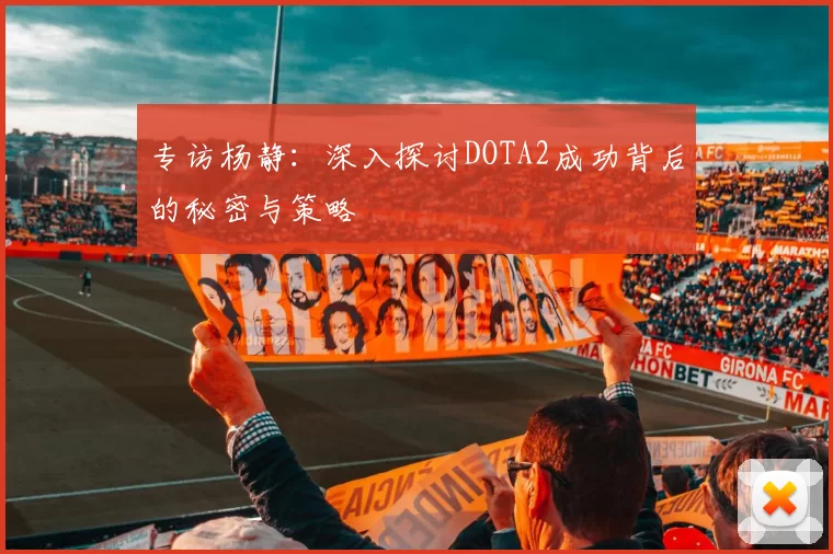 专访杨静：深入探讨DOTA2成功背后的秘密与策略