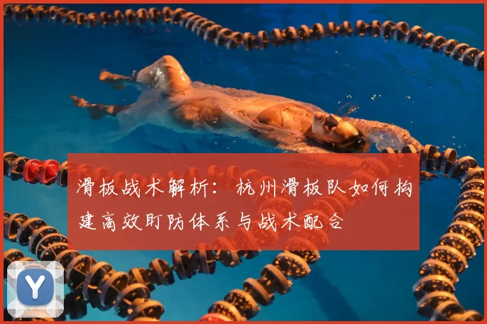 滑板战术解析:杭州滑板队如何构建高效盯防体系与战术配合