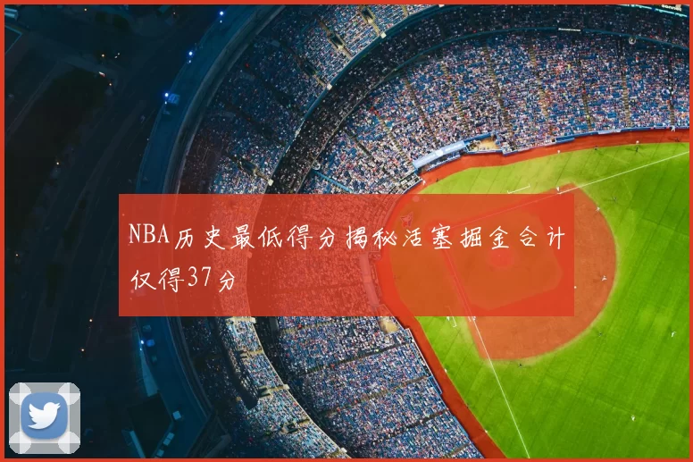 NBA历史最低得分揭秘活塞掘金合计仅得37分