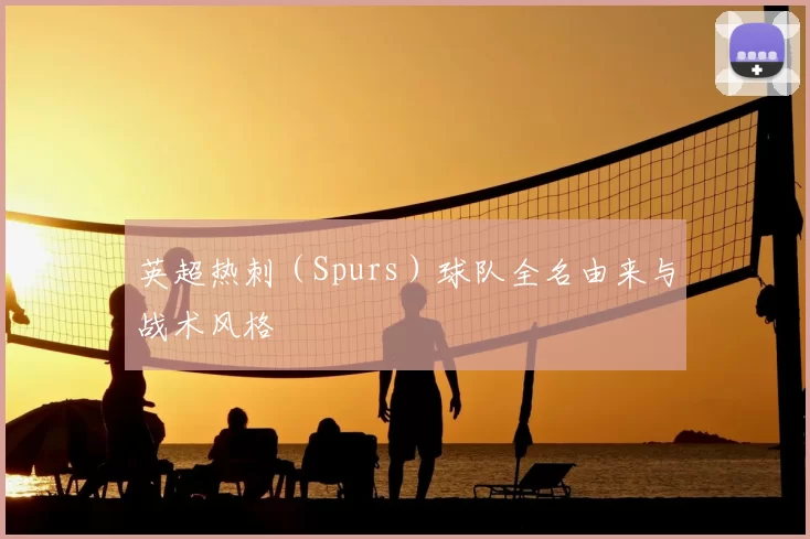 英超热刺(Spurs)球队全名由来与战术风格
