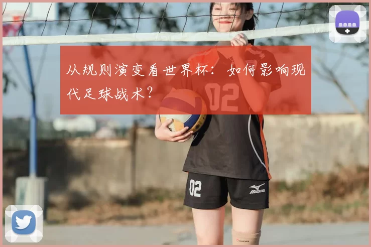 从规则演变看世界杯:如何影响现代足球战术?