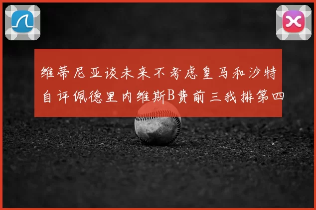 维蒂尼亚谈未来不考虑皇马和沙特自评佩德里内维斯B费前三我排第四