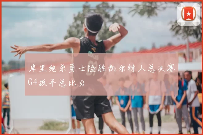 库里绝杀勇士险胜凯尔特人总决赛G4扳平总比分