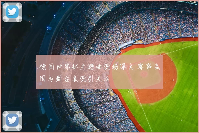 德国世界杯主题曲现场曝光 赛事氛围与舞台表现引关注