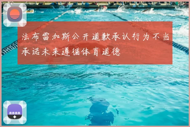 法布雷加斯公开道歉承认行为不当承诺未来遵循体育道德