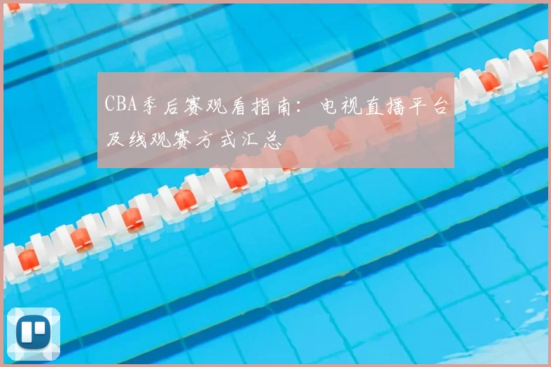 CBA季后赛观看指南:电视直播平台及线观赛方式汇总