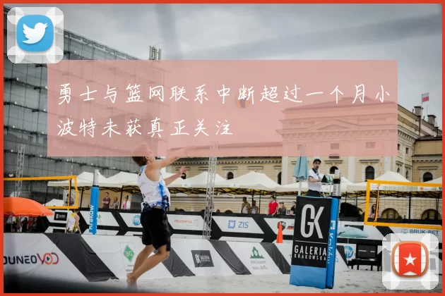 勇士与篮网联系中断超过一个月小波特未获真正关注