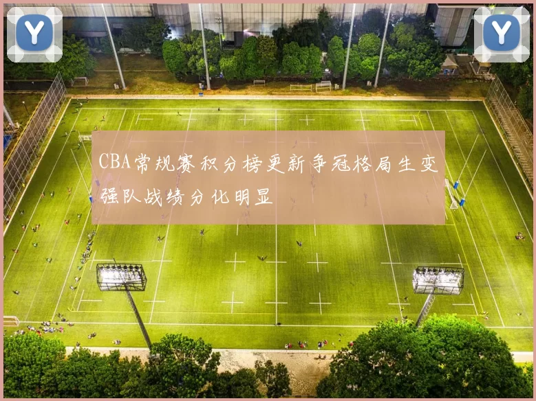 CBA常规赛积分榜更新争冠格局生变强队战绩分化明显