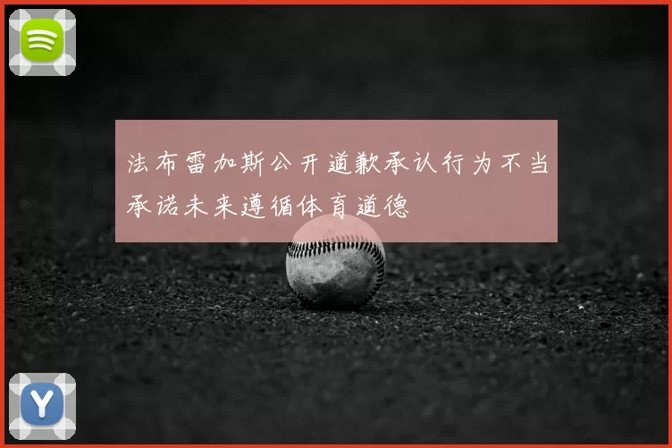法布雷加斯公开道歉承认行为不当承诺未来遵循体育道德