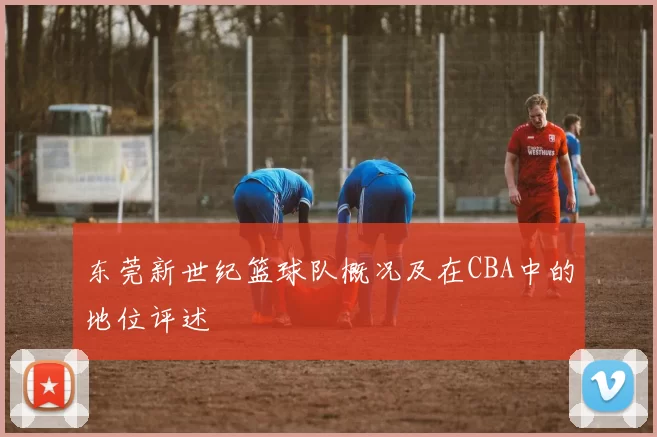 东莞新世纪篮球队概况及在CBA中的地位评述