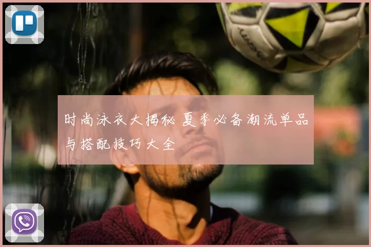 时尚泳衣大揭秘 夏季必备潮流单品与搭配技巧大全