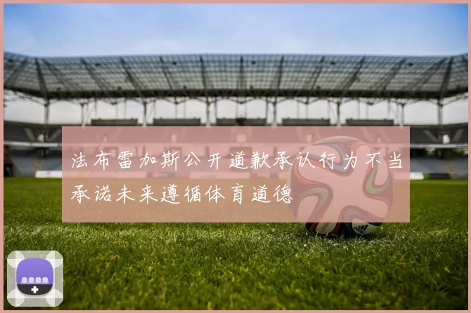 法布雷加斯公开道歉承认行为不当承诺未来遵循体育道德