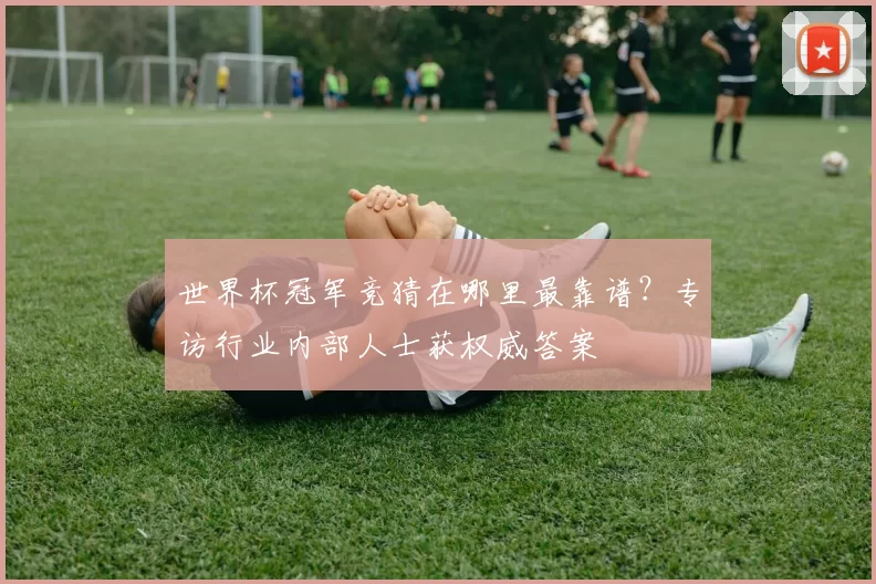 世界杯冠军竞猜在哪里最靠谱?专访行业内部人士获权威答案