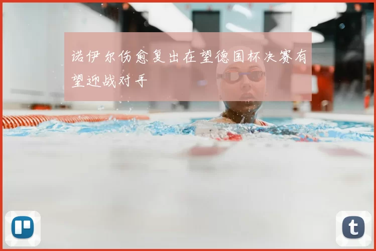 诺伊尔伤愈复出在望德国杯决赛有望迎战对手