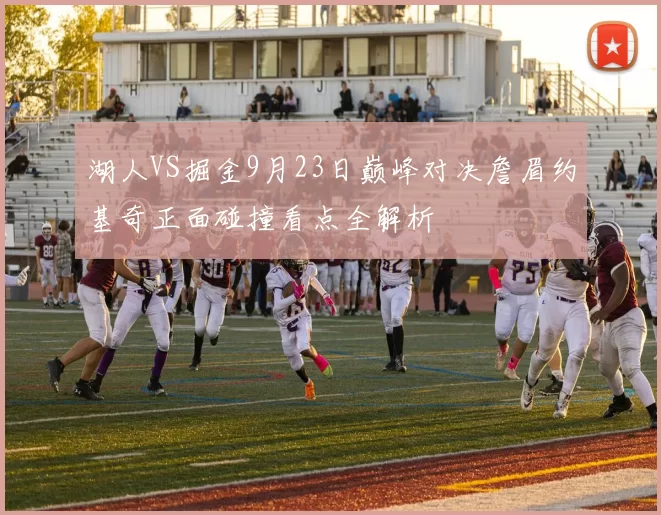 湖人VS掘金9月23日巅峰对决詹眉约基奇正面碰撞看点全解析