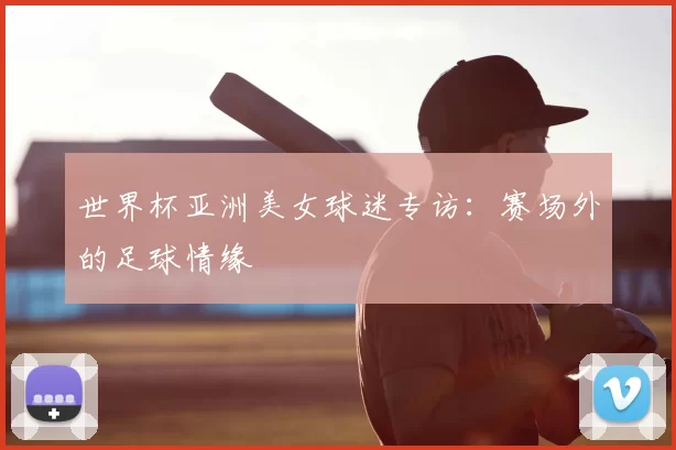 世界杯亚洲美女球迷专访:赛场外的足球情缘