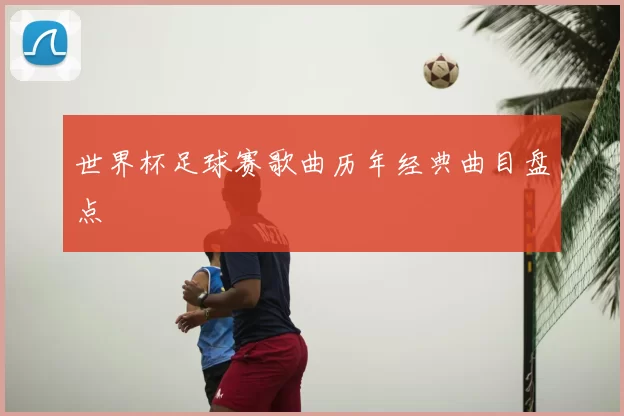 世界杯足球赛歌曲历年经典曲目盘点
