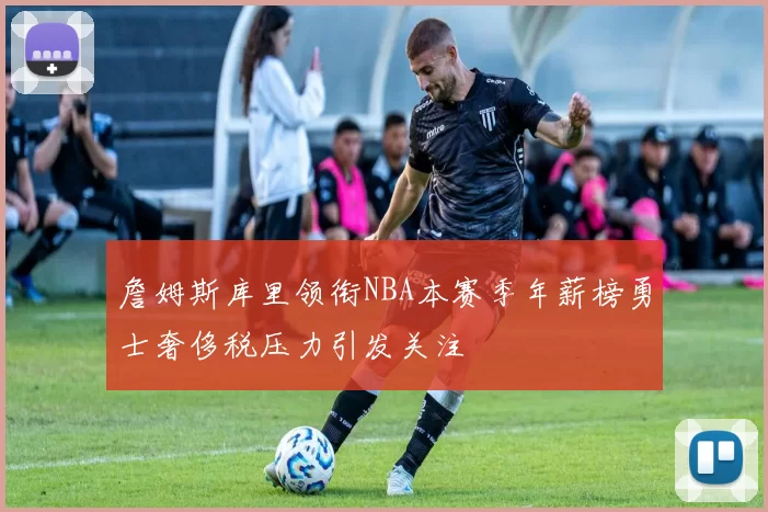 詹姆斯库里领衔NBA本赛季年薪榜勇士奢侈税压力引发关注