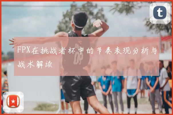 FPX在挑战者杯中的节奏表现分析与战术解读
