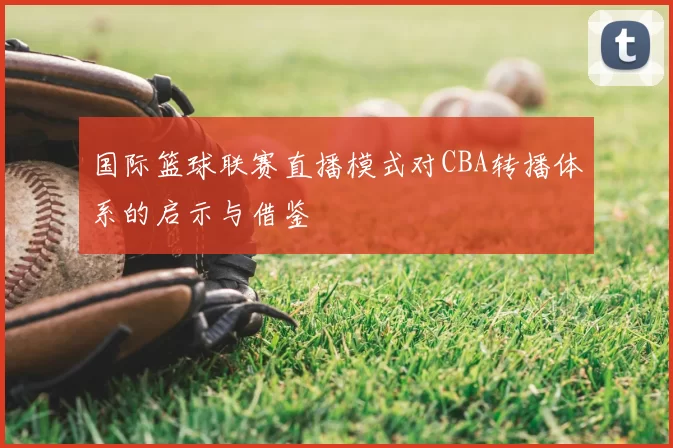 国际篮球联赛直播模式对CBA转播体系的启示与借鉴