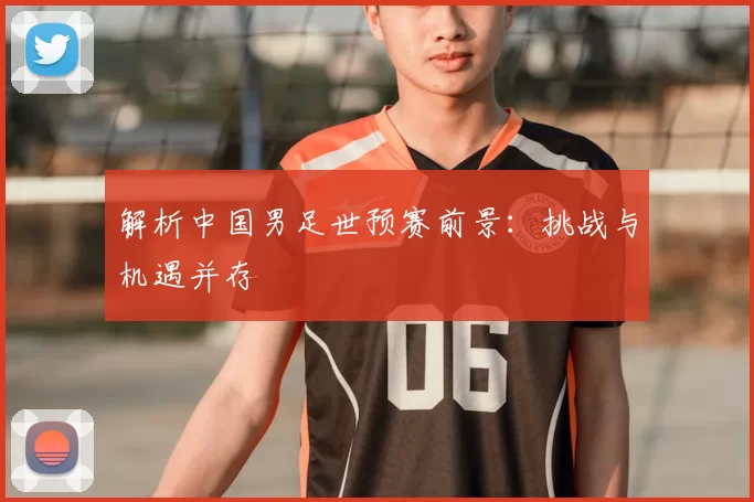 解析中国男足世预赛前景:挑战与机遇并存