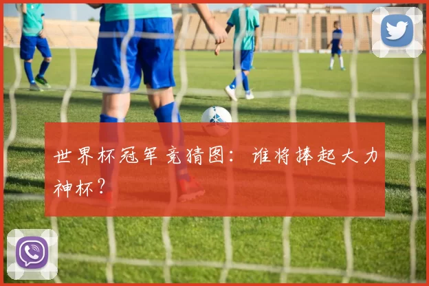 世界杯冠军竞猜图：谁将捧起大力神杯？