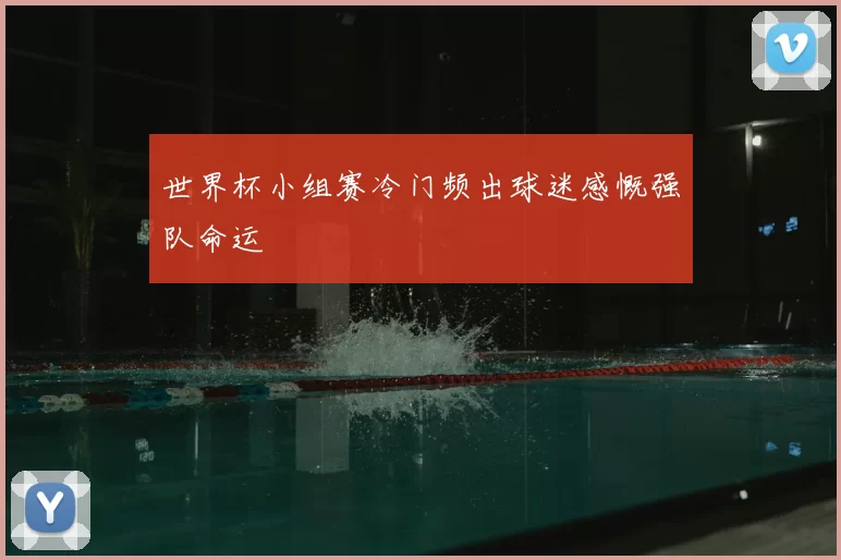 世界杯小组赛冷门频出球迷感慨强队命运