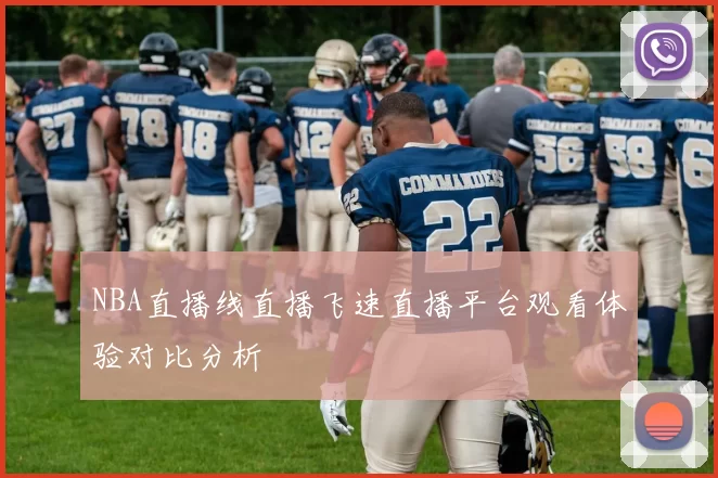 NBA直播线直播飞速直播平台观看体验对比分析