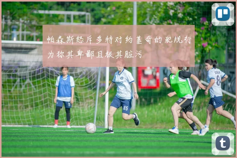 帕森斯怒斥多特对约基奇的犯规行为称其卑鄙且极其脏污