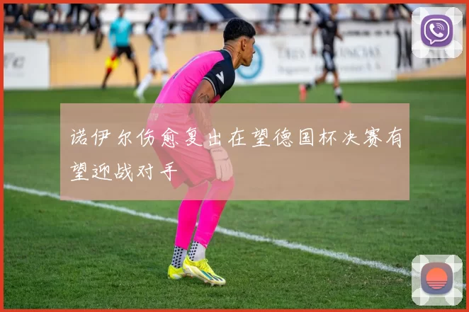诺伊尔伤愈复出在望德国杯决赛有望迎战对手