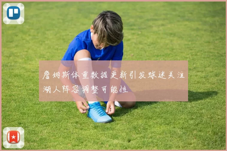 詹姆斯体重数据更新引发球迷关注湖人阵容调整可能性