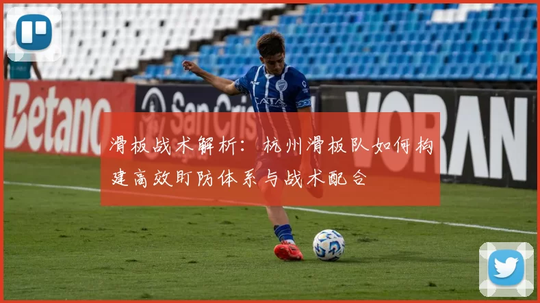 滑板战术解析:杭州滑板队如何构建高效盯防体系与战术配合
