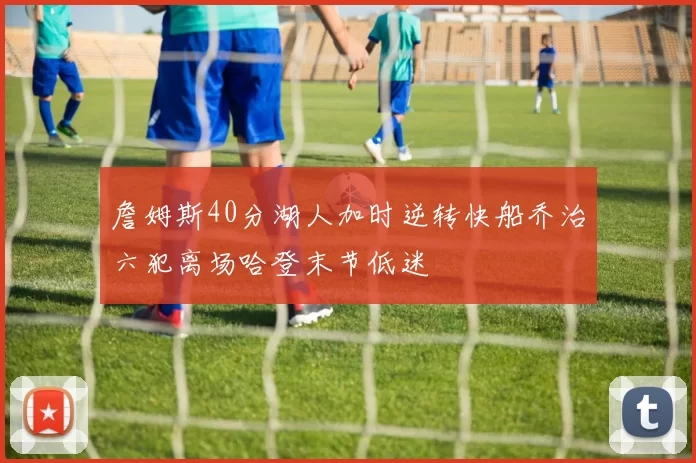 詹姆斯40分湖人加时逆转快船乔治六犯离场哈登末节低迷