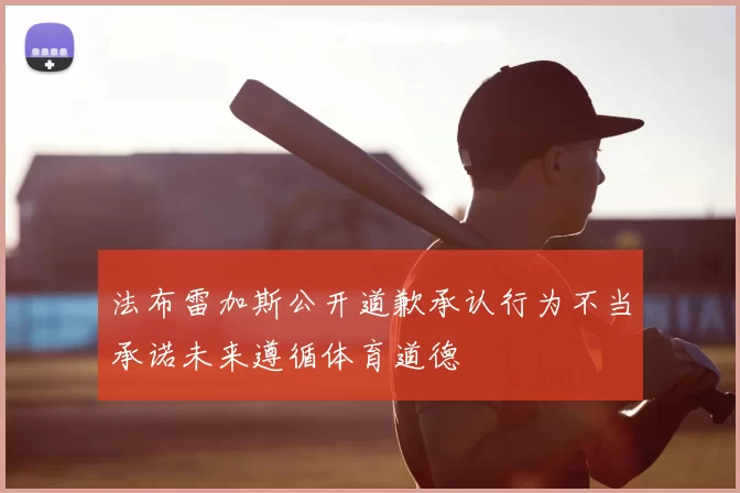法布雷加斯公开道歉承认行为不当承诺未来遵循体育道德