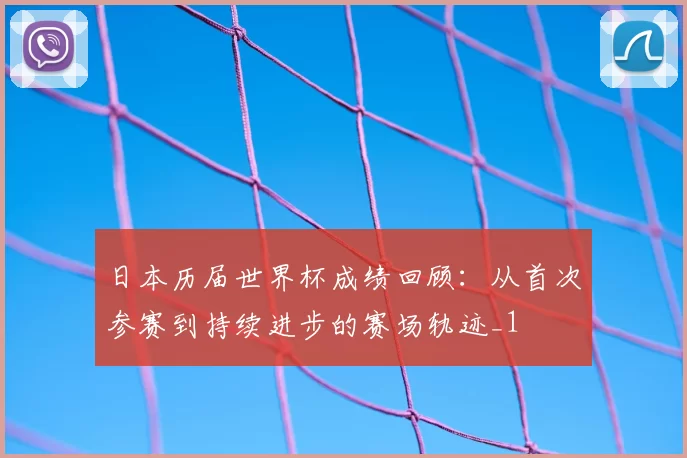 日本历届世界杯成绩回顾:从首次参赛到持续进步的赛场轨迹_1
