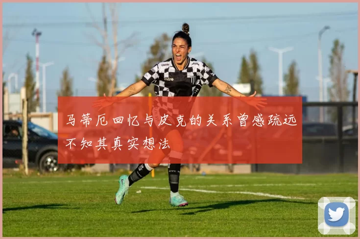 马蒂厄回忆与皮克的关系曾感疏远不知其真实想法