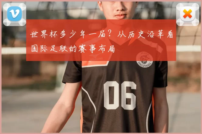 世界杯多少年一届?从历史沿革看国际足联的赛事布局
