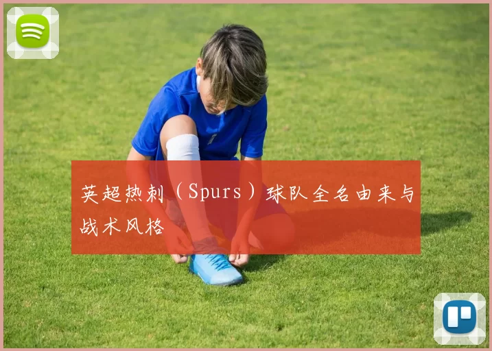 英超热刺（Spurs）球队全名由来与战术风格