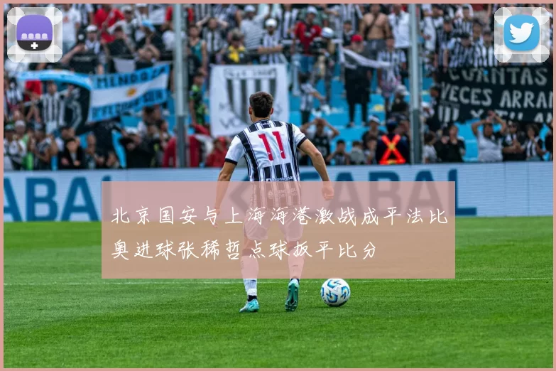 北京国安与上海海港激战成平法比奥进球张稀哲点球扳平比分