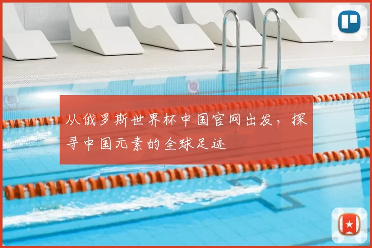 从俄罗斯世界杯中国官网出发,探寻中国元素的全球足迹