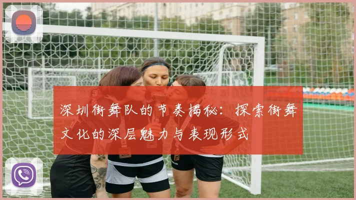 深圳街舞队的节奏揭秘：探索街舞文化的深层魅力与表现形式