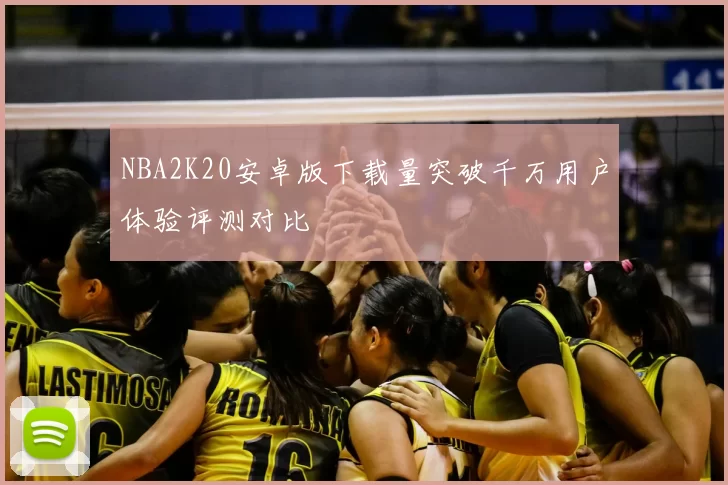 NBA2K20安卓版下载量突破千万用户体验评测对比