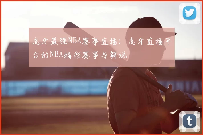 虎牙最强NBA赛事直播:虎牙直播平台的NBA精彩赛事与解说