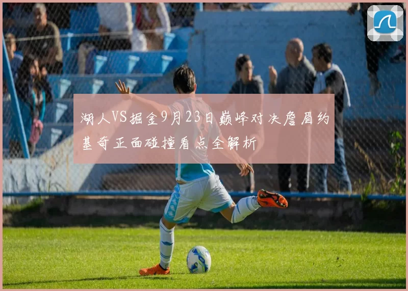 湖人VS掘金9月23日巅峰对决詹眉约基奇正面碰撞看点全解析