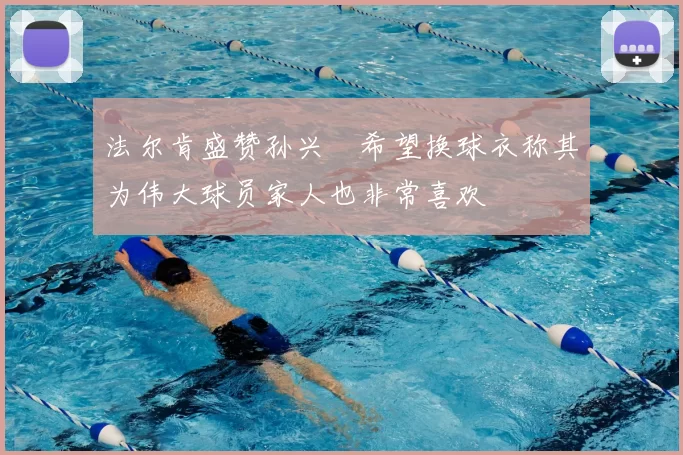 法尔肯盛赞孙兴慜希望换球衣称其为伟大球员家人也非常喜欢