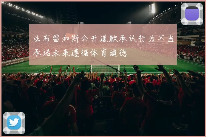法布雷加斯公开道歉承认行为不当承诺未来遵循体育道德