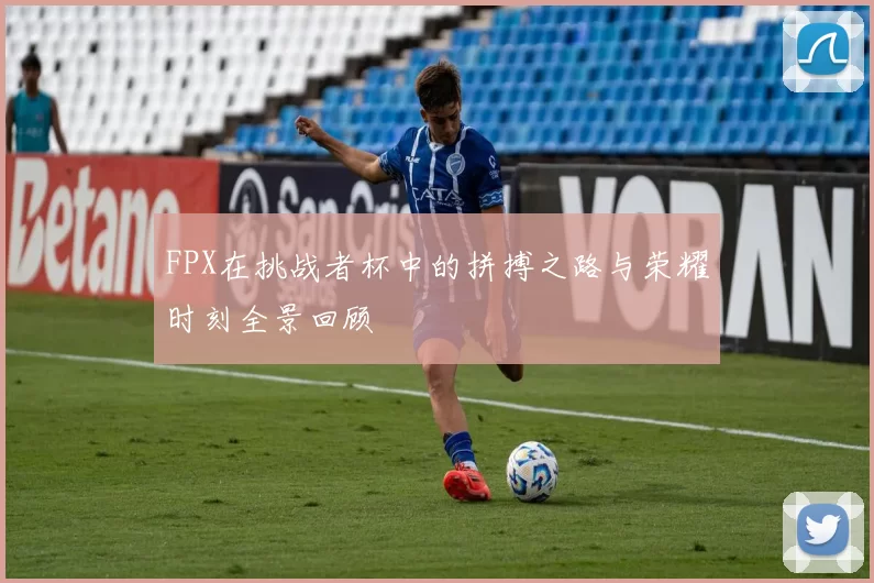 FPX在挑战者杯中的拼搏之路与荣耀时刻全景回顾