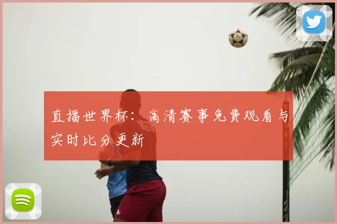 直播世界杯：高清赛事免费观看与实时比分更新