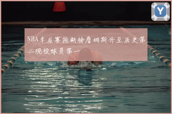 NBA季后赛抢断榜詹姆斯升至历史第二现役球员第一