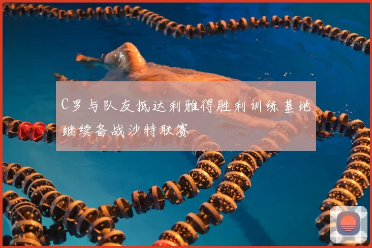 C罗与队友抵达利雅得胜利训练基地继续备战沙特联赛